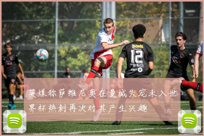 英媒称萨维尼奥在曼城失宠未入世界杯热刺再次对其产生兴趣
