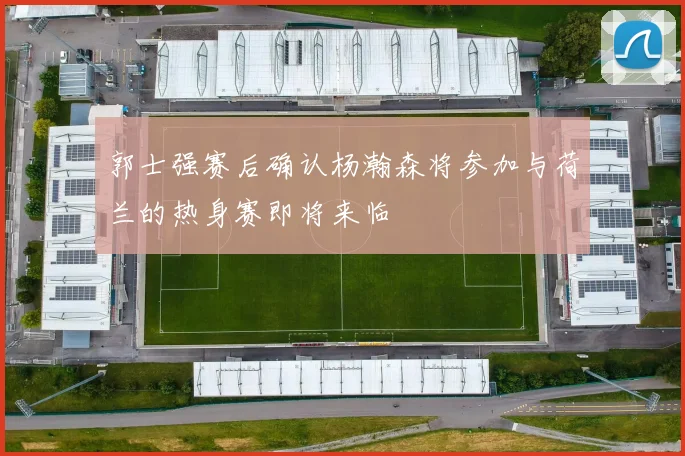郭士强赛后确认杨瀚森将参加与荷兰的热身赛即将来临
