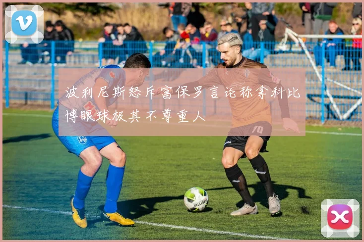 波利尼斯怒斥富保罗言论称拿科比博眼球极其不尊重人
