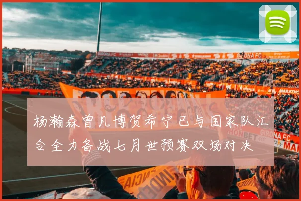 杨瀚森曾凡博贺希宁已与国家队汇合全力备战七月世预赛双场对决