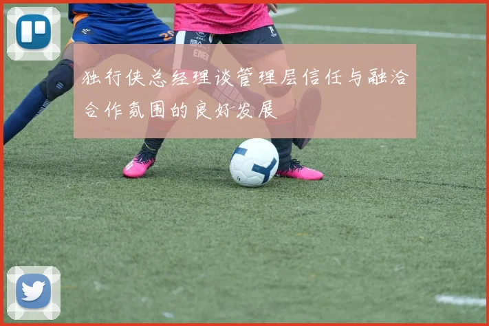 独行侠总经理谈管理层信任与融洽合作氛围的良好发展