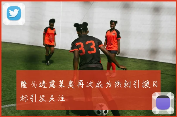 隆戈透露莱奥再次成为热刺引援目标引发关注