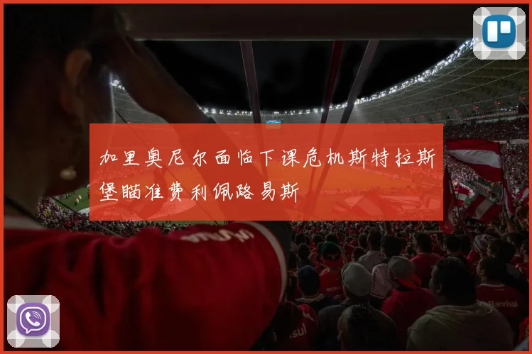 加里奥尼尔面临下课危机斯特拉斯堡瞄准费利佩路易斯