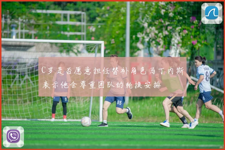 C罗是否愿意担任替补角色马丁内斯表示他会尊重团队的轮换安排