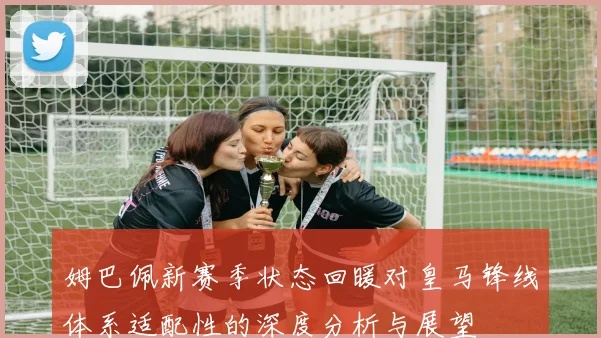 姆巴佩新赛季状态回暖对皇马锋线体系适配性的深度分析与展望