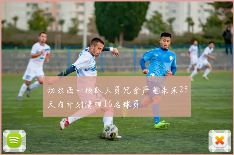 切尔西一线队人员冗余严重未来25天内计划清理16名球员