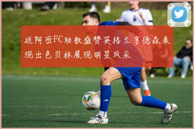 迈阿密FC助教盛赞英格兰亨德森表现出色贝林展现明星风采