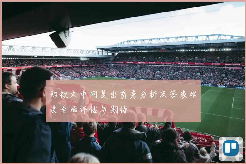 郑钦文中网复出首秀分析及签表难度全面评估与期待