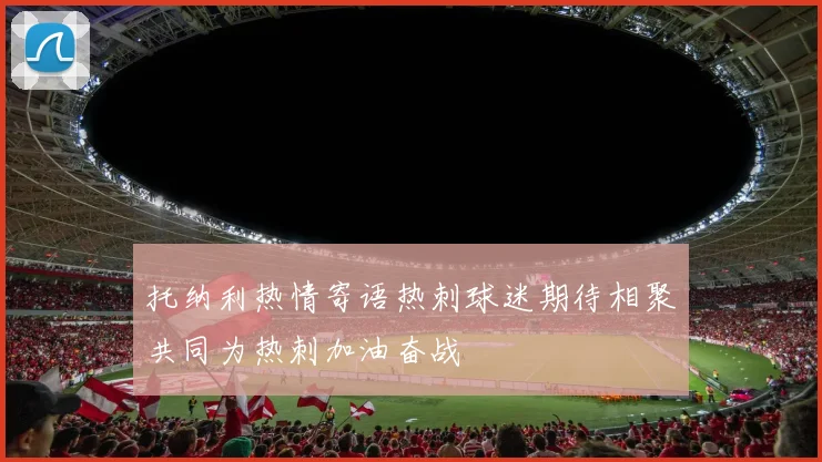 托纳利热情寄语热刺球迷期待相聚共同为热刺加油奋战