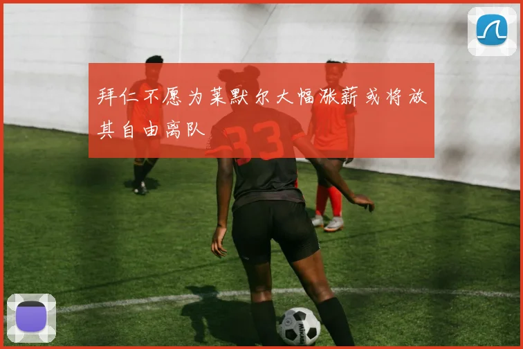 拜仁不愿为莱默尔大幅涨薪或将放其自由离队