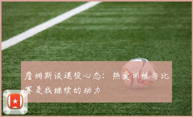 詹姆斯谈退役心态：热爱训练与比赛是我继续的动力