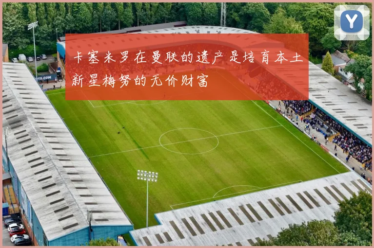 卡塞米罗在曼联的遗产是培育本土新星梅努的无价财富