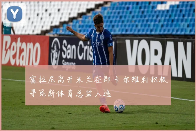富拉尼离开米兰在即卡尔维利积极寻觅新体育总监人选