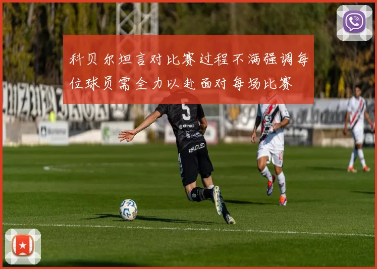 科贝尔坦言对比赛过程不满强调每位球员需全力以赴面对每场比赛