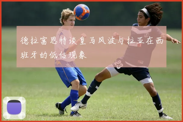 德拉富恩特谈皇马风波与拉亚在西班牙的低估现象