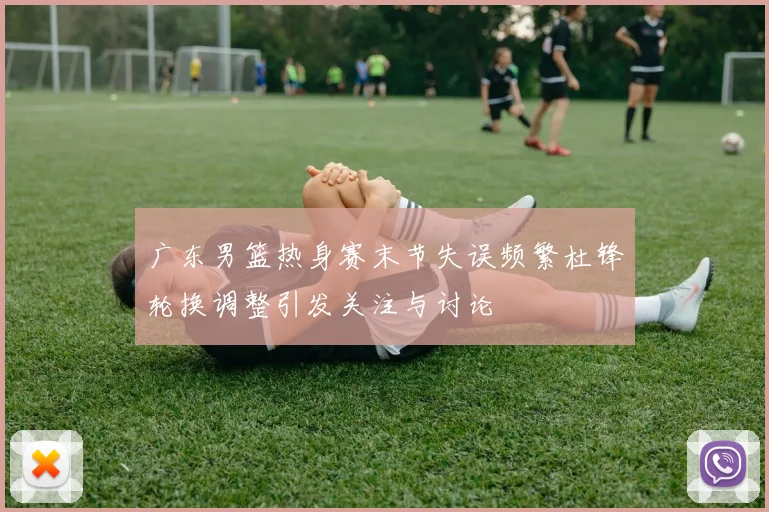 广东男篮热身赛末节失误频繁杜锋轮换调整引发关注与讨论