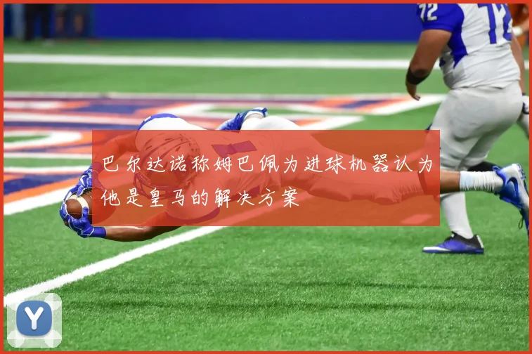 巴尔达诺称姆巴佩为进球机器认为他是皇马的解决方案