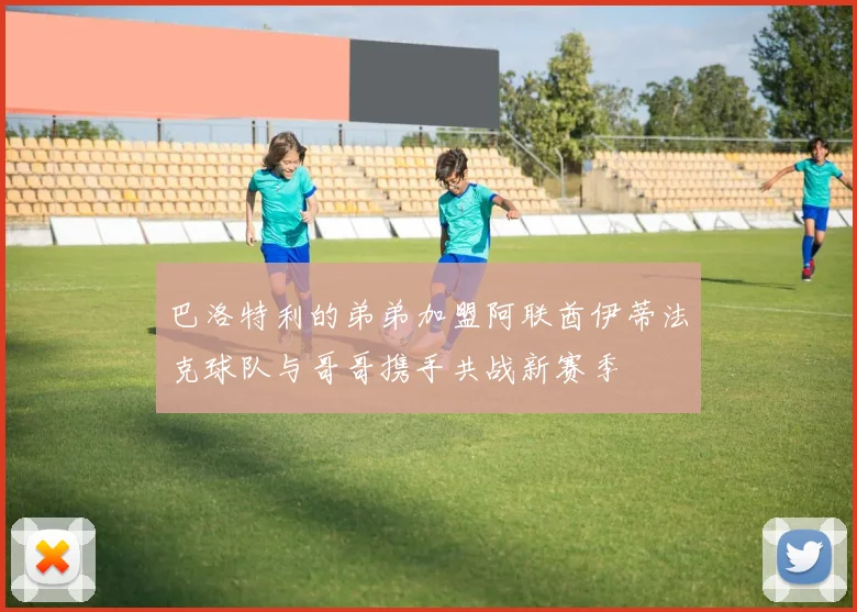 巴洛特利的弟弟加盟阿联酋伊蒂法克球队与哥哥携手共战新赛季
