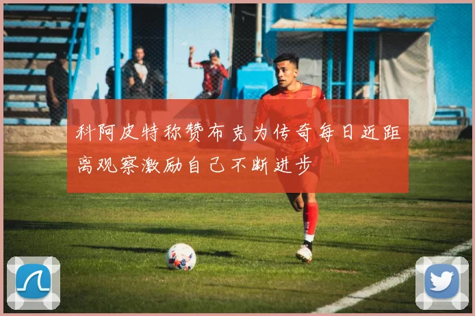 科阿皮特称赞布克为传奇每日近距离观察激励自己不断进步