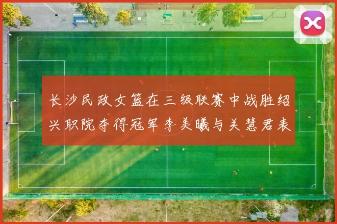 长沙民政女篮在三级联赛中战胜绍兴职院夺得冠军李美曦与关慧君表现出色
