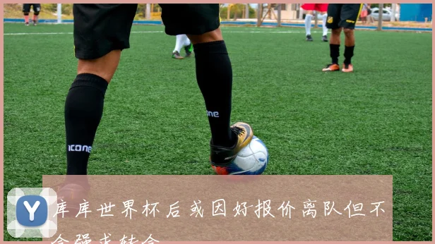 库库世界杯后或因好报价离队但不会强求转会