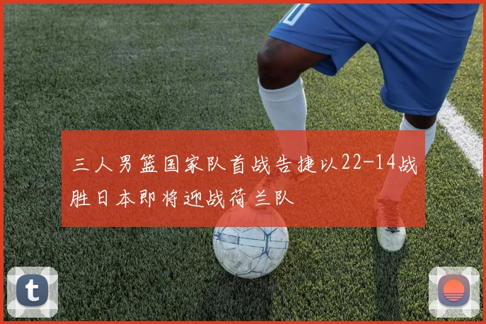 三人男篮国家队首战告捷以22-14战胜日本即将迎战荷兰队