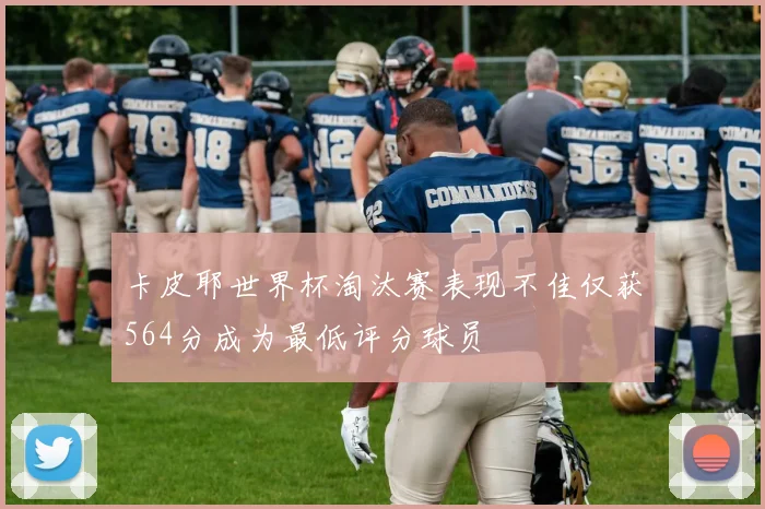 卡皮耶世界杯淘汰赛表现不佳仅获564分成为最低评分球员