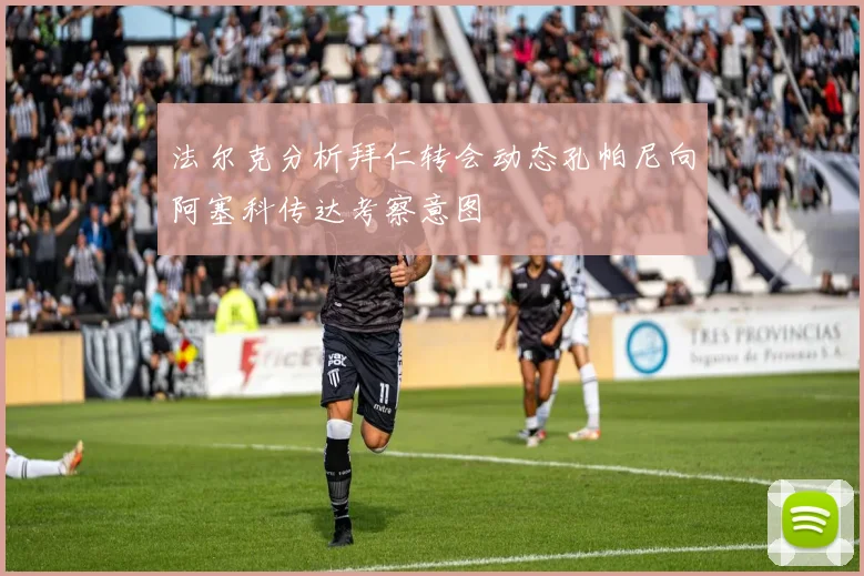 法尔克分析拜仁转会动态孔帕尼向阿塞科传达考察意图