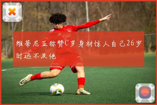 维蒂尼亚称赞C罗身材惊人自己26岁时远不及他
