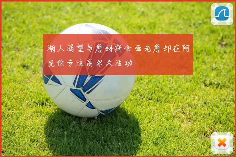 湖人渴望与詹姆斯会面老詹却在阿克伦专注高尔夫活动