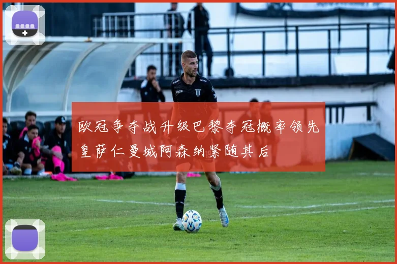 欧冠争夺战升级巴黎夺冠概率领先皇萨仁曼城阿森纳紧随其后