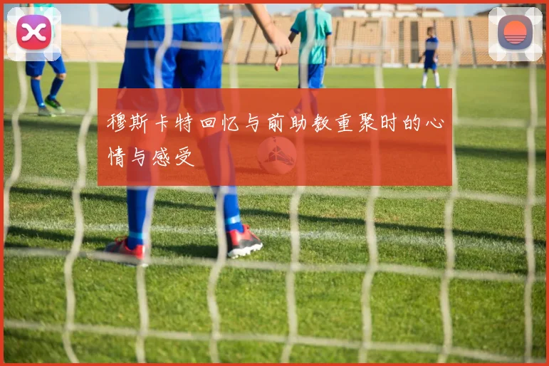 穆斯卡特回忆与前助教重聚时的心情与感受